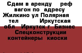 Сдам в аренду -  реф.вагон по  адресу Жилкино ул.Полярная209 тел:722197 - Иркутская обл., Иркутск г. Бизнес » Спецконструкции, контейнеры, киоски   